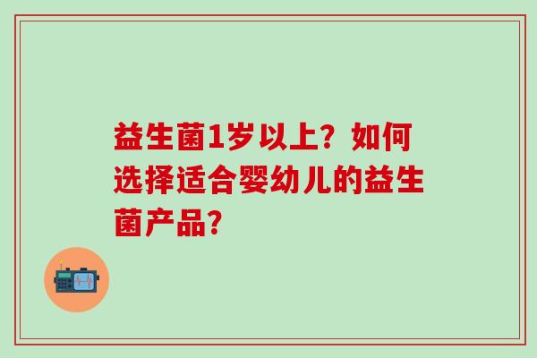 益生菌1岁以上？如何选择适合婴幼儿的益生菌产品？