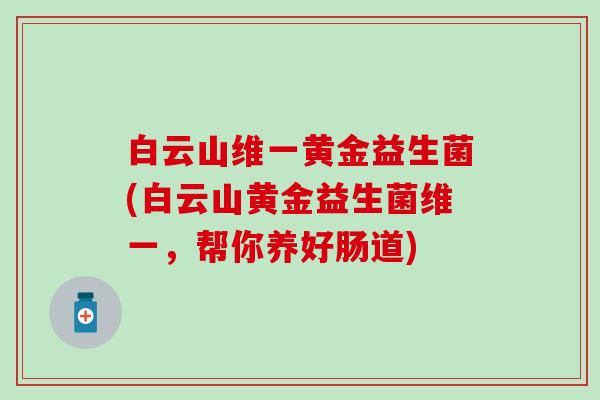 白云山维一黄金益生菌(白云山黄金益生菌维一，帮你养好肠道)