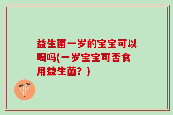 益生菌一岁的宝宝可以喝吗(一岁宝宝可否食用益生菌？)