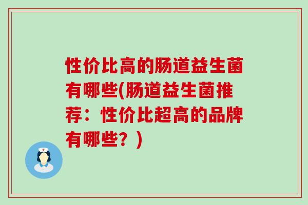 性价比高的肠道益生菌有哪些(肠道益生菌推荐:性价比超高的品牌有哪些?) 性价比高的肠道益生菌有哪些(肠道益生菌推荐:性价比超高的品牌有哪些?)