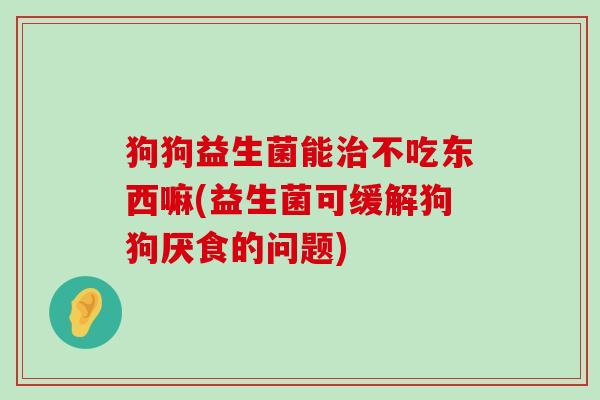 狗狗益生菌能治不吃东西嘛(益生菌可缓解狗狗厌食的问题)