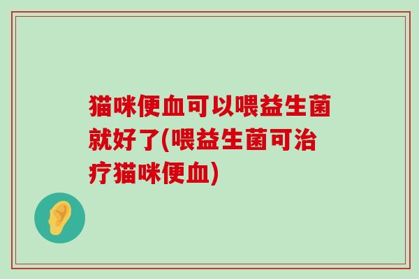 猫咪便可以喂益生菌就好了(喂益生菌可猫咪便) 猫咪便可以喂益生菌就好了(喂益生菌可猫咪便)