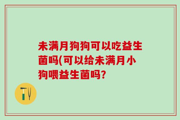 未满月狗狗可以吃益生菌吗(可以给未满月小狗喂益生菌吗？