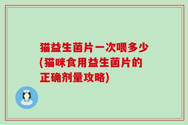 猫益生菌片一次喂多少(猫咪食用益生菌片的正确剂量攻略)