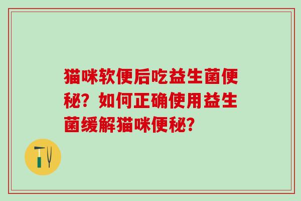 猫咪软便后吃益生菌?如何正确使用益生菌缓解猫咪? 猫咪软便后吃益生菌?如何正确使用益生菌缓解猫咪?