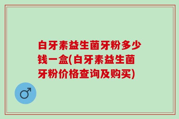 白牙素益生菌牙粉多少钱一盒(白牙素益生菌牙粉价格查询及购买)