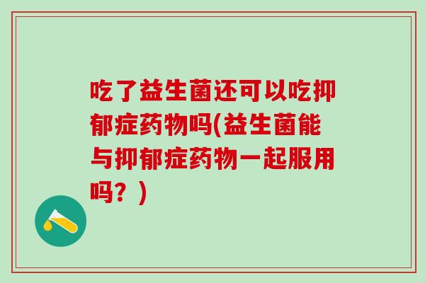 吃了益生菌还可以吃抑郁症药物吗(益生菌能与抑郁症药物一起服用吗？)