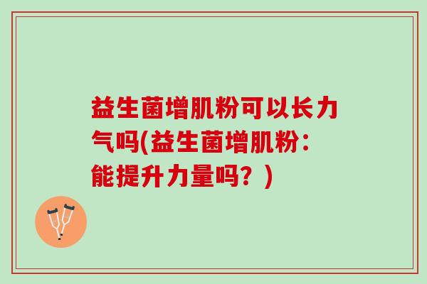 益生菌增肌粉可以长力气吗(益生菌增肌粉:能提升力量吗?) 益生菌增肌粉可以长力气吗(益生菌增肌粉:能提升力量吗?)