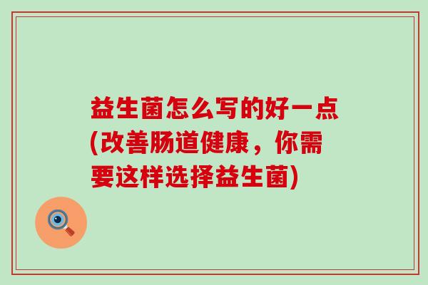 益生菌怎么写的好一点(改善肠道健康，你需要这样选择益生菌)