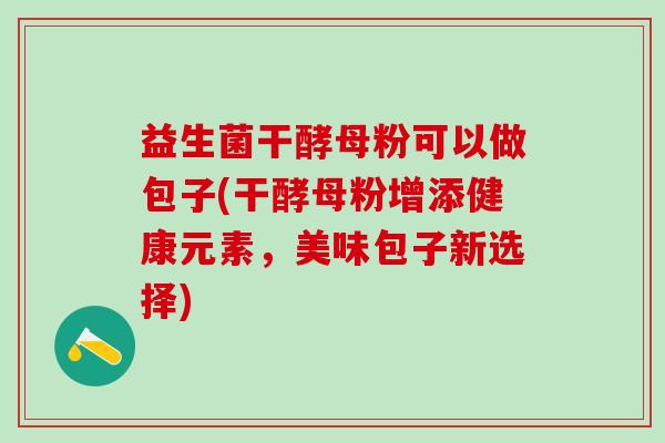 益生菌干酵母粉可以做包子(干酵母粉增添健康元素,美味包子新选择) 益生菌干酵母粉可以做包子(干酵母粉增添健康元素,美味包子新选择)