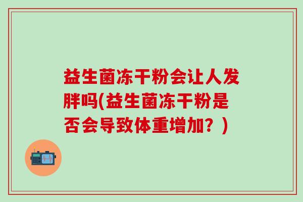 益生菌冻干粉会让人发胖吗(益生菌冻干粉是否会导致体重增加？)