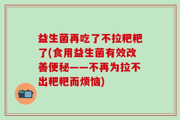 益生菌再吃了不拉粑粑了(食用益生菌有效改善便秘——不再为拉不出粑粑而烦恼)
