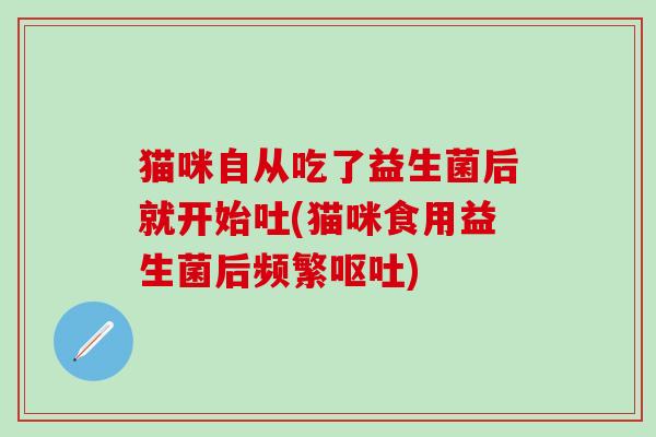 猫咪自从吃了益生菌后就开始吐(猫咪食用益生菌后频繁呕吐)