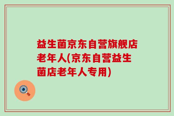 益生菌京东自营旗舰店老年人(京东自营益生菌店老年人专用)