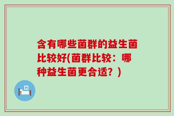 含有哪些菌群的益生菌比较好(菌群比较：哪种益生菌更合适？)