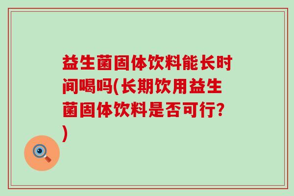 益生菌固体饮料能长时间喝吗(长期饮用益生菌固体饮料是否可行？)