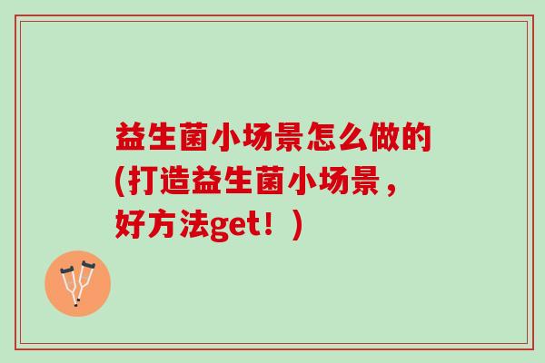 益生菌小场景怎么做的(打造益生菌小场景，好方法get！)