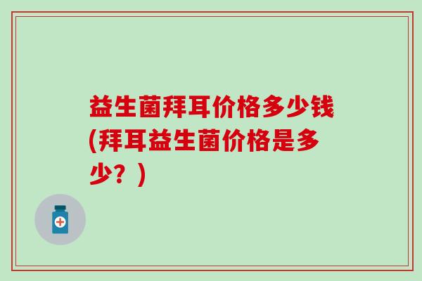 益生菌拜耳价格多少钱(拜耳益生菌价格是多少？)
