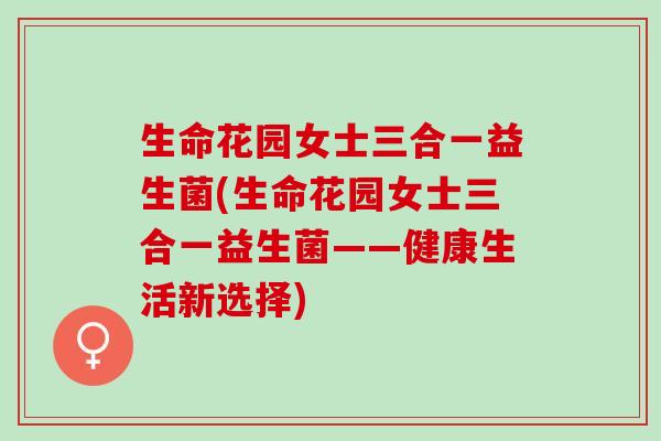生命花园女士三合一益生菌(生命花园女士三合一益生菌——健康生活新选择) 生命花园女士三合一益生菌(生命花园女士三合一益生菌——健康生活新选择)