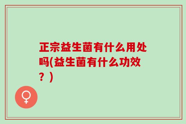 正宗益生菌有什么用处吗(益生菌有什么功效？)