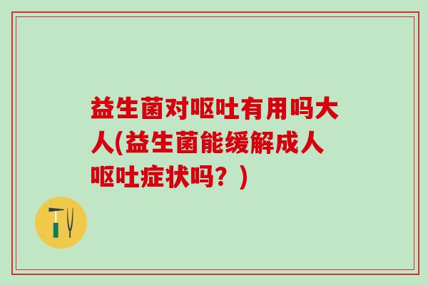益生菌对有用吗大人(益生菌能缓解成人症状吗?) 益生菌对有用吗大人(益生菌能缓解成人症状吗?)