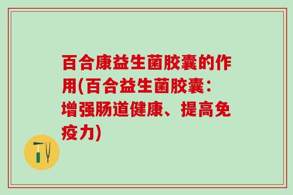 百合康益生菌胶囊的作用(百合益生菌胶囊：增强肠道健康、提高免疫力)