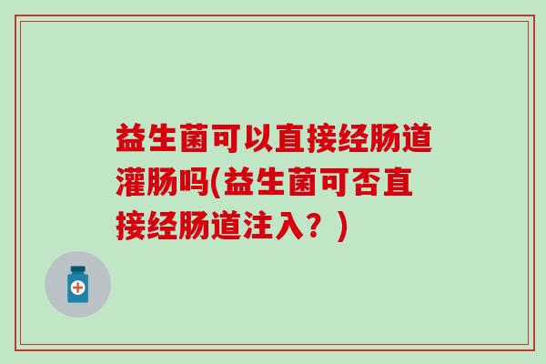 益生菌可以直接经肠道灌肠吗(益生菌可否直接经肠道注入？)