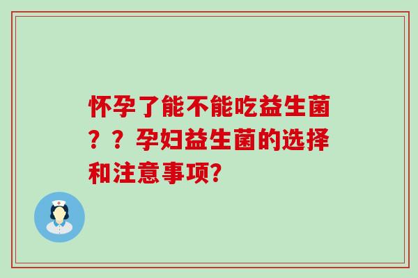 怀孕了能不能吃益生菌？？孕妇益生菌的选择和注意事项？