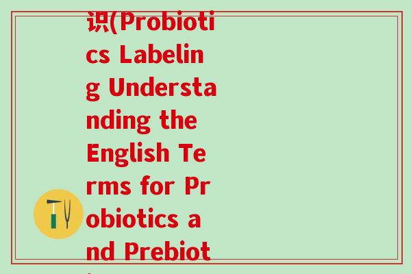 益生元益生菌的英文标识(Probiotics Labeling Understanding the English Terms for Probiotics and Prebiotics)