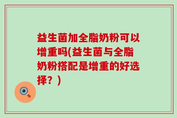 益生菌加全脂奶粉可以增重吗(益生菌与全脂奶粉搭配是增重的好选择？)