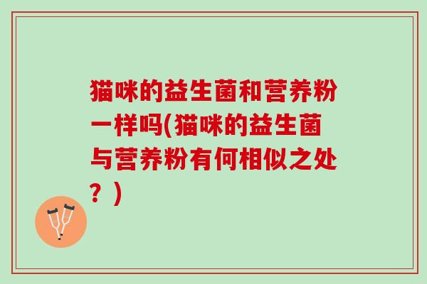 猫咪的益生菌和营养粉一样吗(猫咪的益生菌与营养粉有何相似之处？)