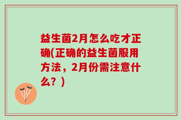 益生菌2月怎么吃才正确(正确的益生菌服用方法，2月份需注意什么？)