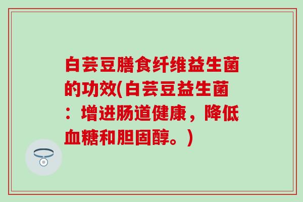 白芸豆膳食纤维益生菌的功效(白芸豆益生菌：增进肠道健康，降低血糖和胆固醇。)