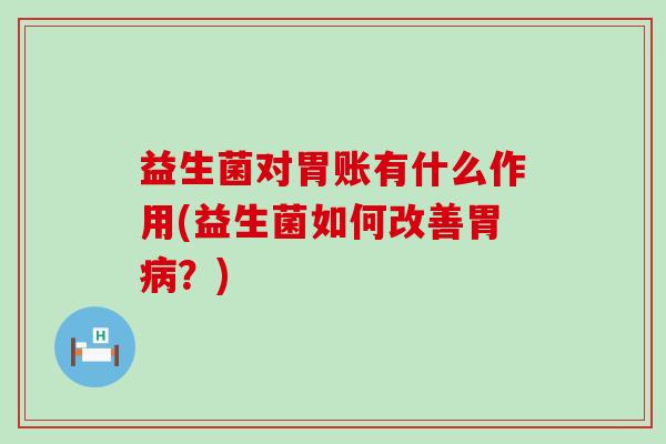 益生菌对胃账有什么作用(益生菌如何改善胃病？)