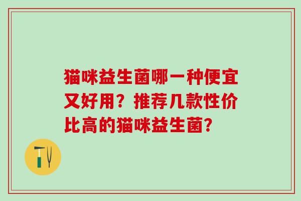猫咪益生菌哪一种便宜又好用？推荐几款性价比高的猫咪益生菌？