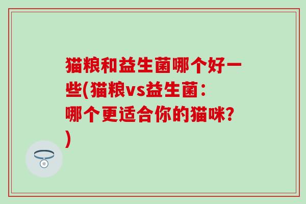 猫粮和益生菌哪个好一些(猫粮vs益生菌:哪个更适合你的猫咪?) 猫粮和益生菌哪个好一些(猫粮vs益生菌:哪个更适合你的猫咪?)
