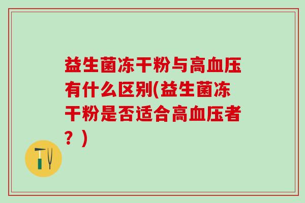 益生菌冻干粉与高血压有什么区别(益生菌冻干粉是否适合高血压者？)