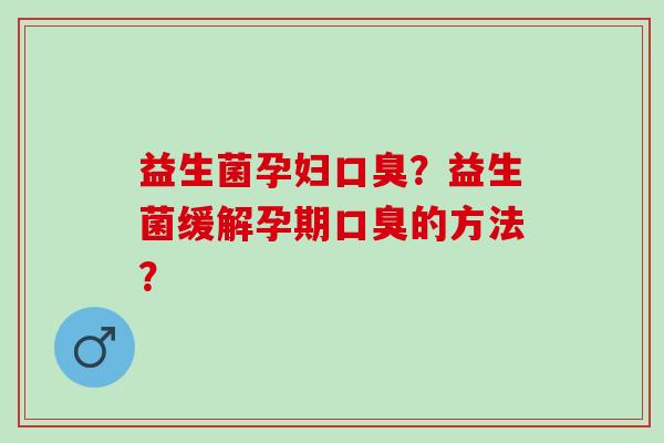 益生菌孕妇口臭？益生菌缓解孕期口臭的方法？