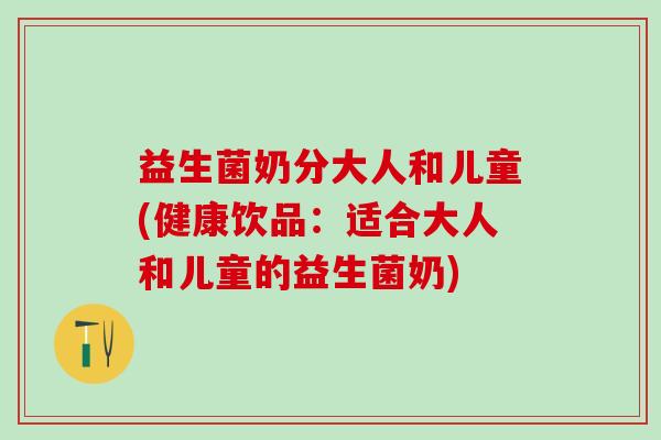 益生菌奶分大人和儿童(健康饮品：适合大人和儿童的益生菌奶)