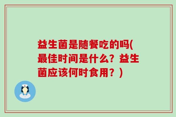 益生菌是随餐吃的吗(最佳时间是什么？益生菌应该何时食用？)