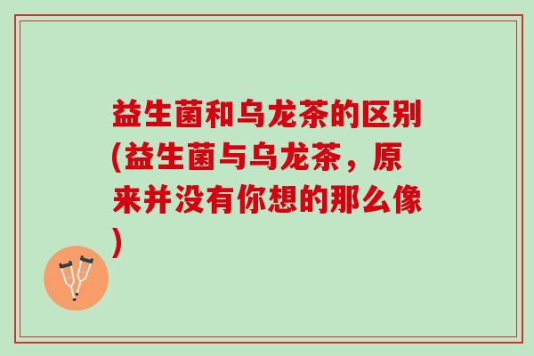 益生菌和乌龙茶的区别(益生菌与乌龙茶，原来并没有你想的那么像)