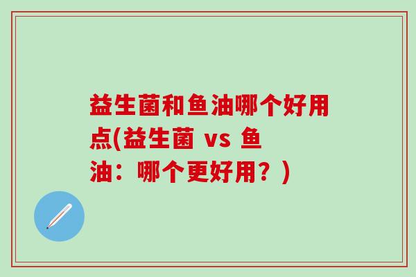 益生菌和鱼油哪个好用点(益生菌 vs 鱼油：哪个更好用？)