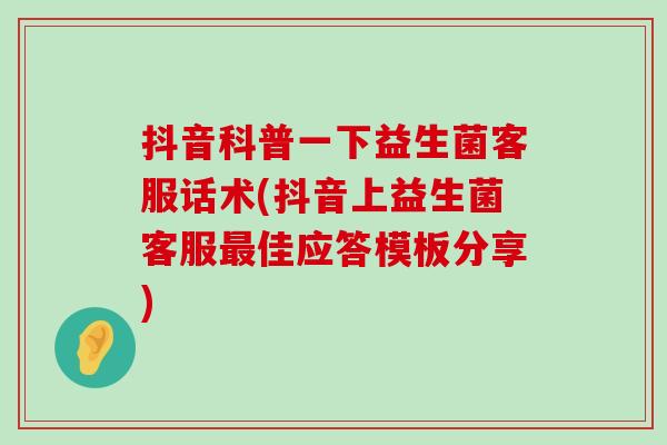 抖音科普一下益生菌客服话术(抖音上益生菌客服最佳应答模板分享)