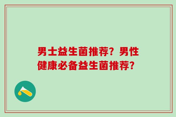 男士益生菌推荐？男性健康必备益生菌推荐？