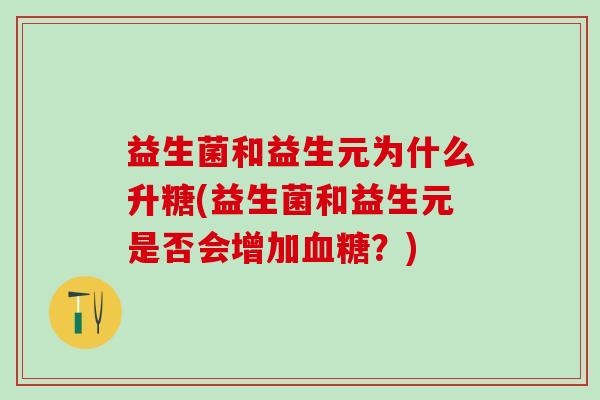 益生菌和益生元为什么升糖(益生菌和益生元是否会增加血糖？)