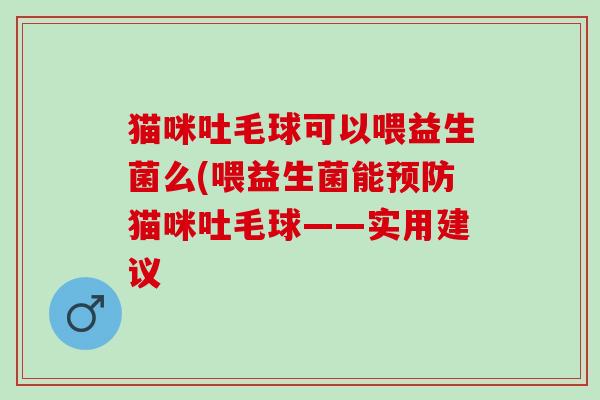 猫咪吐毛球可以喂益生菌么(喂益生菌能预防猫咪吐毛球——实用建议