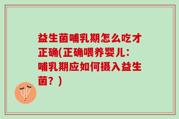 益生菌哺乳期怎么吃才正确(正确喂养婴儿：哺乳期应如何摄入益生菌？)