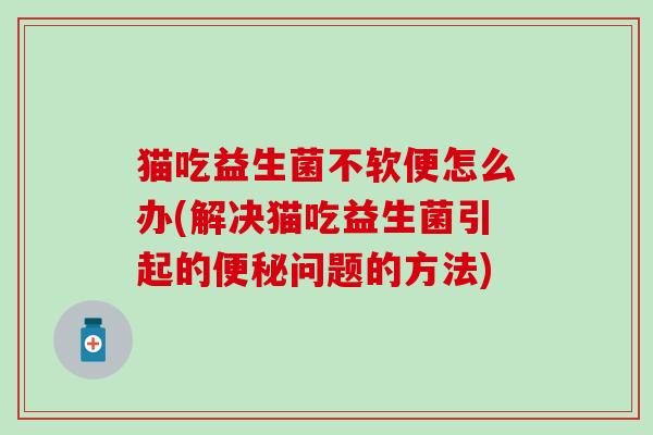 猫吃益生菌不软便怎么办(解决猫吃益生菌引起的便秘问题的方法)