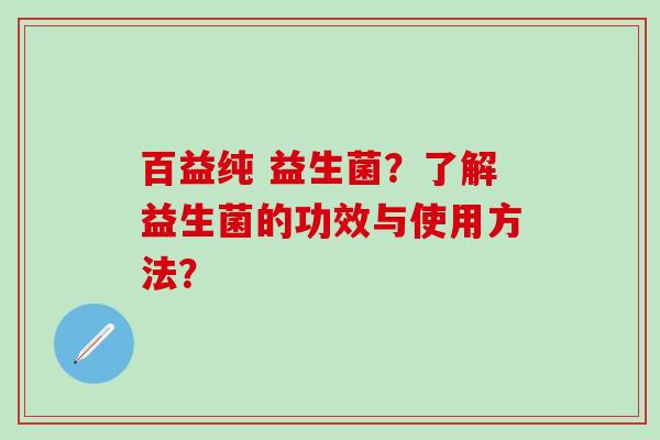 百益纯 益生菌？了解益生菌的功效与使用方法？
