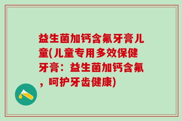 益生菌加钙含氟牙膏儿童(儿童专用多效保健牙膏：益生菌加钙含氟，呵护牙齿健康)